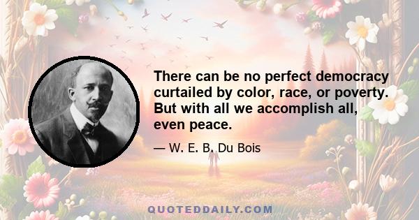 There can be no perfect democracy curtailed by color, race, or poverty. But with all we accomplish all, even peace.