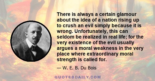 There is always a certain glamour about the idea of a nation rising up to crush an evil simply because it is wrong. Unfortunately, this can seldom be realized in real life; for the very existence of the evil usually