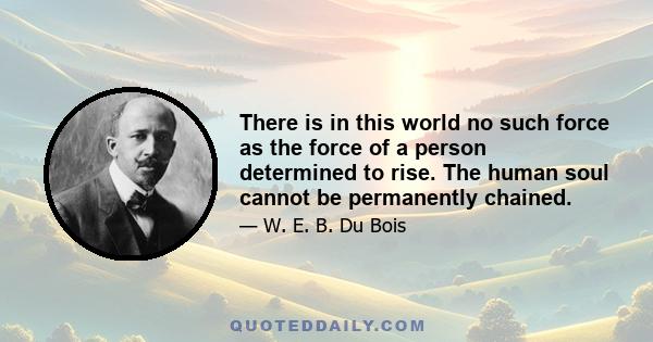 There is in this world no such force as the force of a person determined to rise. The human soul cannot be permanently chained.