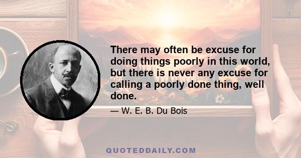 There may often be excuse for doing things poorly in this world, but there is never any excuse for calling a poorly done thing, well done.