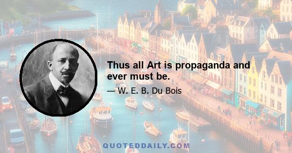 Thus all Art is propaganda and ever must be.