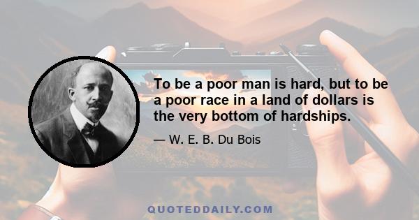 To be a poor man is hard, but to be a poor race in a land of dollars is the very bottom of hardships.