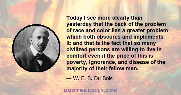 Today I see more clearly than yesterday that the back of the problem of race and color lies a greater problem which both obscures and implements it: and that is the fact that so many civilized persons are willing to