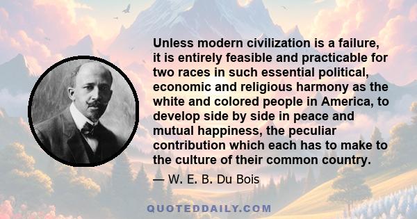 Unless modern civilization is a failure, it is entirely feasible and practicable for two races in such essential political, economic and religious harmony as the white and colored people in America, to develop side by