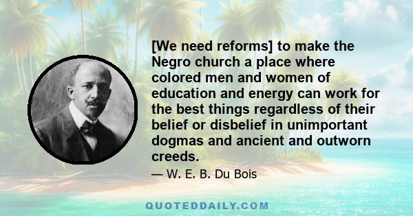 [We need reforms] to make the Negro church a place where colored men and women of education and energy can work for the best things regardless of their belief or disbelief in unimportant dogmas and ancient and outworn