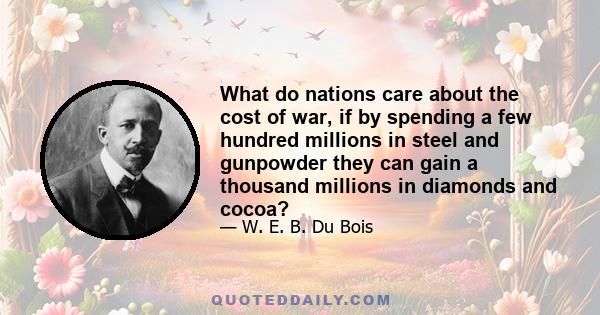 What do nations care about the cost of war, if by spending a few hundred millions in steel and gunpowder they can gain a thousand millions in diamonds and cocoa?