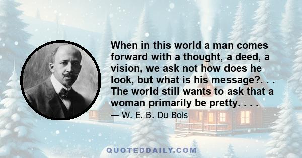 When in this world a man comes forward with a thought, a deed, a vision, we ask not how does he look, but what is his message?. . . The world still wants to ask that a woman primarily be pretty. . . .