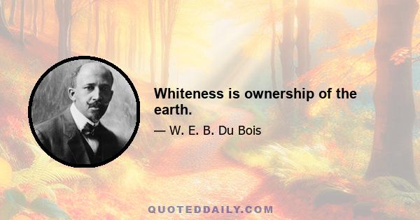 Whiteness is ownership of the earth.