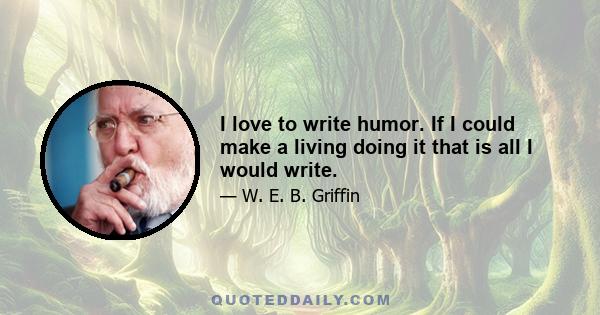 I love to write humor. If I could make a living doing it that is all I would write.