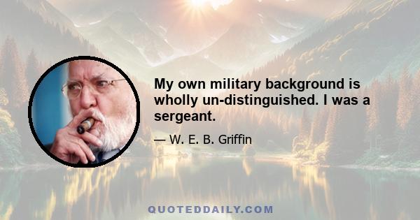 My own military background is wholly un-distinguished. I was a sergeant.