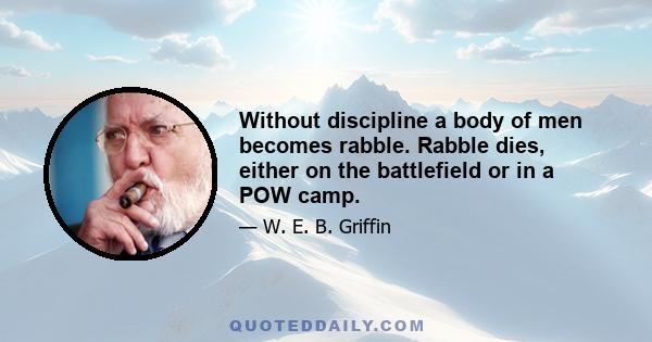 Without discipline a body of men becomes rabble. Rabble dies, either on the battlefield or in a POW camp.