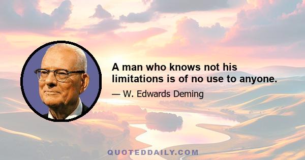 A man who knows not his limitations is of no use to anyone.