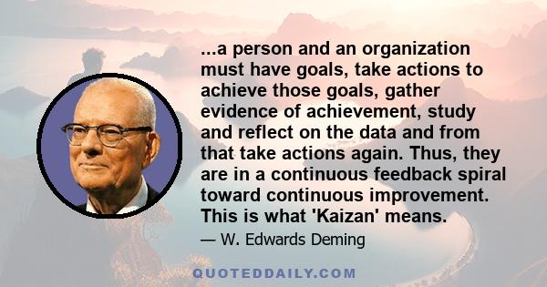 ...a person and an organization must have goals, take actions to achieve those goals, gather evidence of achievement, study and reflect on the data and from that take actions again. Thus, they are in a continuous