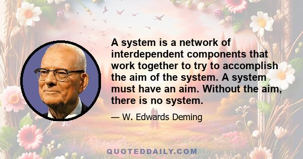 A system is a network of interdependent components that work together to try to accomplish the aim of the system. A system must have an aim. Without the aim, there is no system.