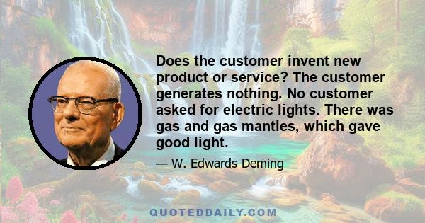 Does the customer invent new product or service? The customer generates nothing. No customer asked for electric lights. There was gas and gas mantles, which gave good light.