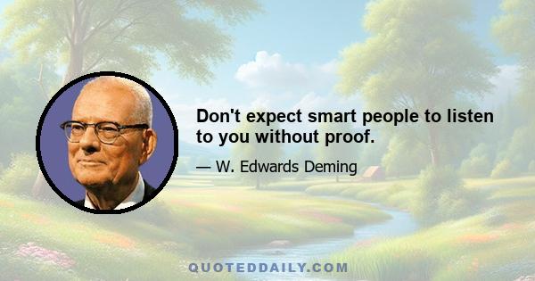 Don't expect smart people to listen to you without proof.