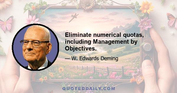 Eliminate numerical quotas, including Management by Objectives.