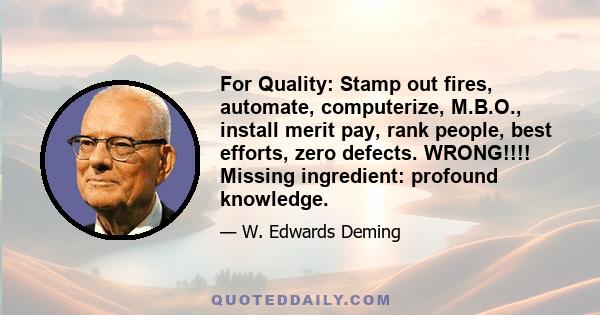 For Quality: Stamp out fires, automate, computerize, M.B.O., install merit pay, rank people, best efforts, zero defects. WRONG!!!! Missing ingredient: profound knowledge.