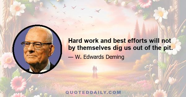 Hard work and best efforts will not by themselves dig us out of the pit.