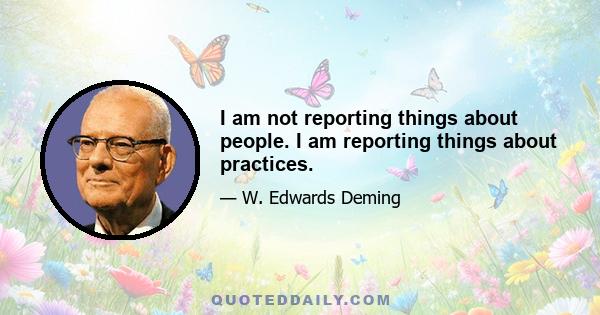 I am not reporting things about people. I am reporting things about practices.