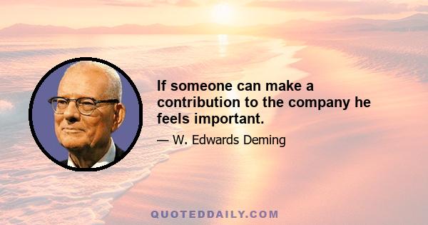 If someone can make a contribution to the company he feels important.