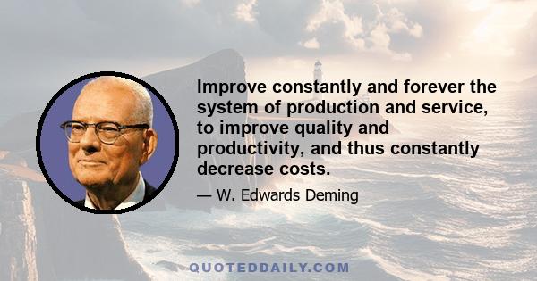 Improve constantly and forever the system of production and service, to improve quality and productivity, and thus constantly decrease costs.