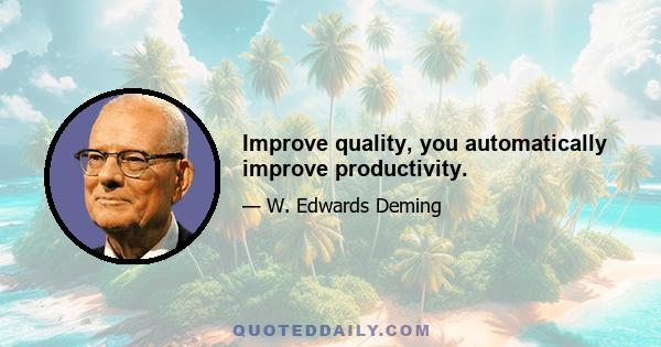 Improve quality, you automatically improve productivity.