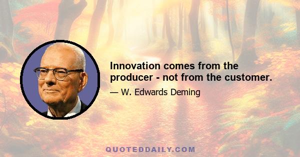 Innovation comes from the producer - not from the customer.