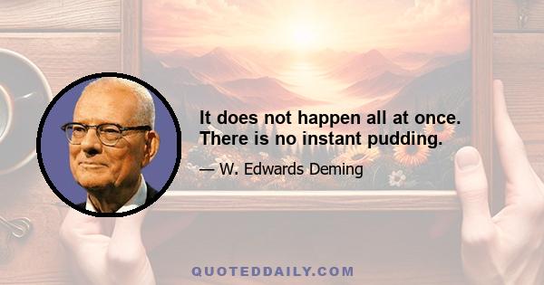 It does not happen all at once. There is no instant pudding.