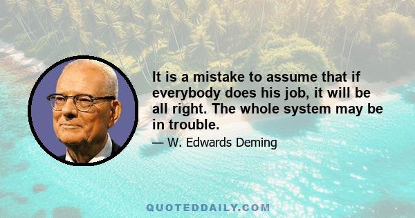 It is a mistake to assume that if everybody does his job, it will be all right. The whole system may be in trouble.