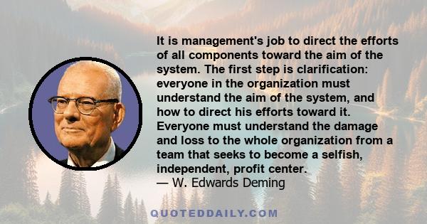 It is management's job to direct the efforts of all components toward the aim of the system. The first step is clarification: everyone in the organization must understand the aim of the system, and how to direct his