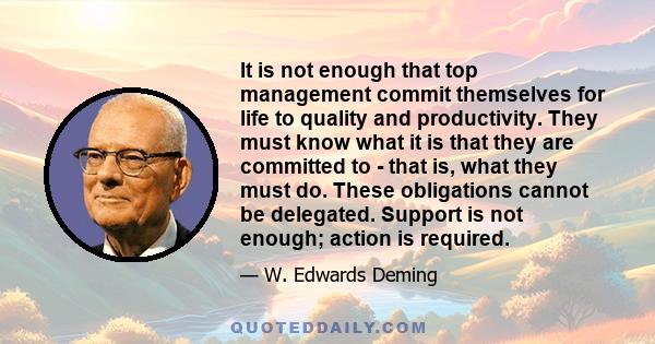 It is not enough that top management commit themselves for life to quality and productivity. They must know what it is that they are committed to - that is, what they must do. These obligations cannot be delegated.