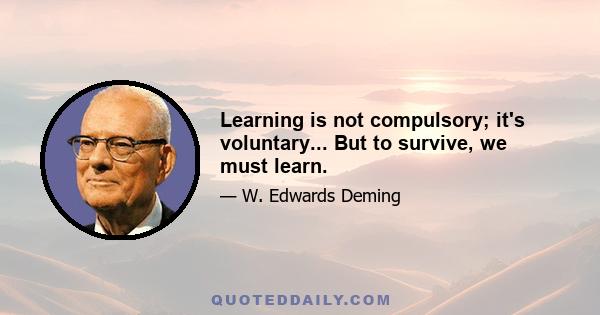 Learning is not compulsory; it's voluntary... But to survive, we must learn.