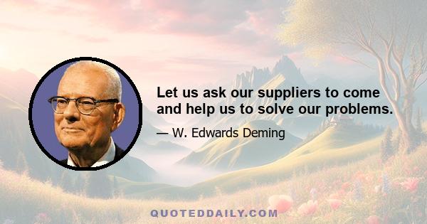 Let us ask our suppliers to come and help us to solve our problems.