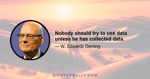 Nobody should try to use data unless he has collected data.