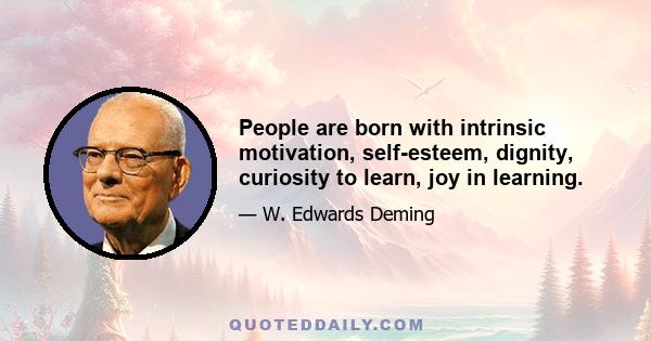 People are born with intrinsic motivation, self-esteem, dignity, curiosity to learn, joy in learning.