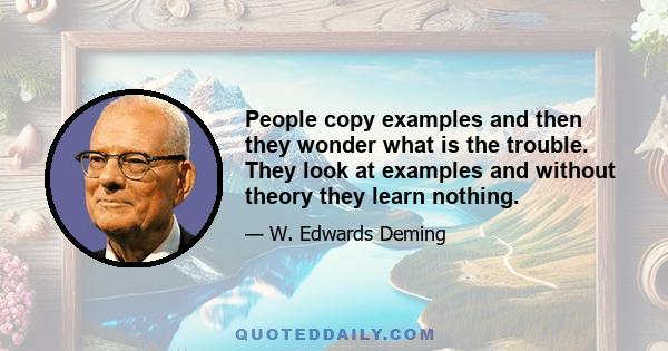 People copy examples and then they wonder what is the trouble. They look at examples and without theory they learn nothing.