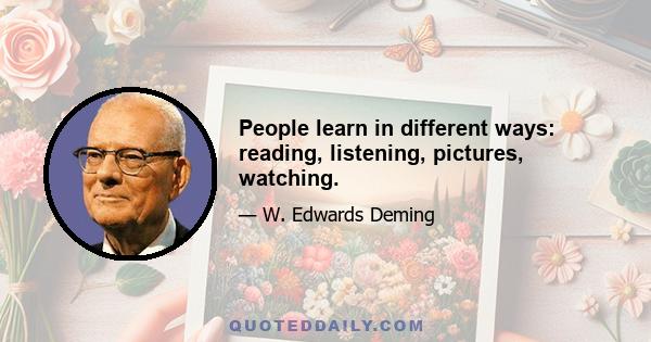 People learn in different ways: reading, listening, pictures, watching.