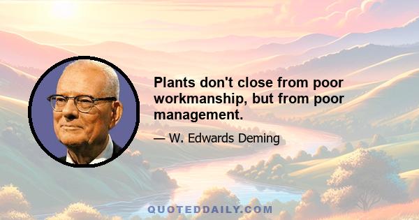 Plants don't close from poor workmanship, but from poor management.