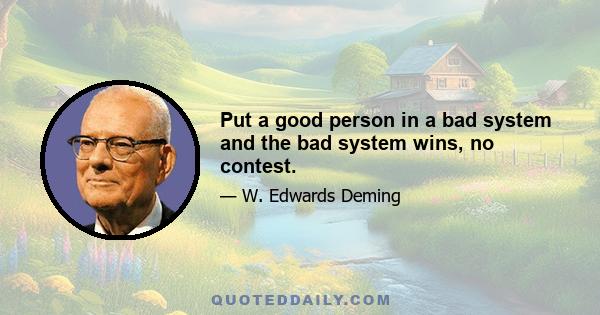 Put a good person in a bad system and the bad system wins, no contest.