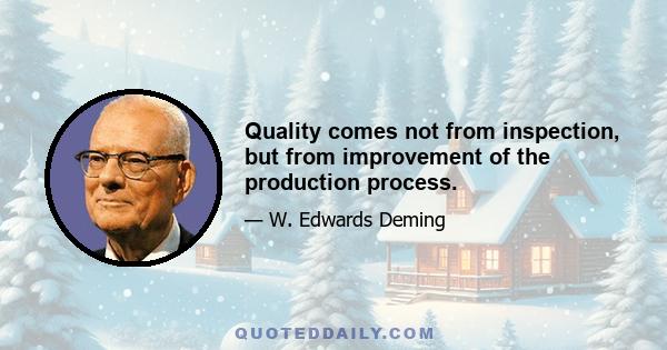 Quality comes not from inspection, but from improvement of the production process.