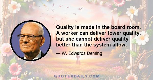 Quality is made in the board room. A worker can deliver lower quality, but she cannot deliver quality better than the system allow.