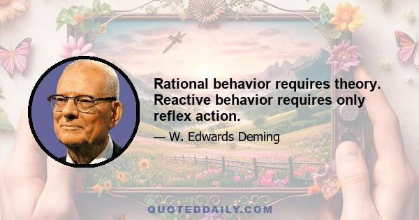 Rational behavior requires theory. Reactive behavior requires only reflex action.