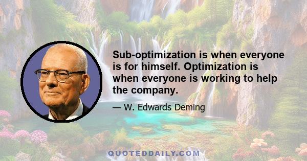 Sub-optimization is when everyone is for himself. Optimization is when everyone is working to help the company.