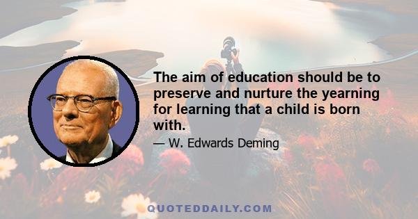 The aim of education should be to preserve and nurture the yearning for learning that a child is born with.