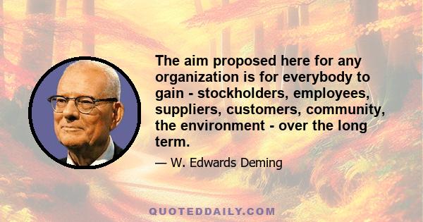 The aim proposed here for any organization is for everybody to gain - stockholders, employees, suppliers, customers, community, the environment - over the long term.