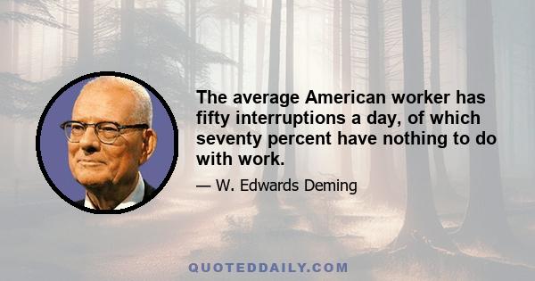 The average American worker has fifty interruptions a day, of which seventy percent have nothing to do with work.