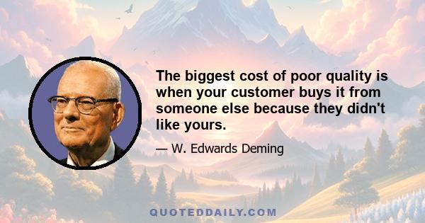 The biggest cost of poor quality is when your customer buys it from someone else because they didn't like yours.