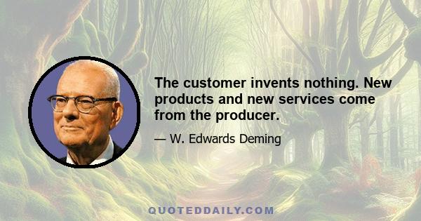 The customer invents nothing. New products and new services come from the producer.