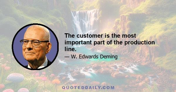 The customer is the most important part of the production line.